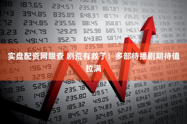 实盘配资网眼查 剧荒有救了！多部待播剧期待值拉满