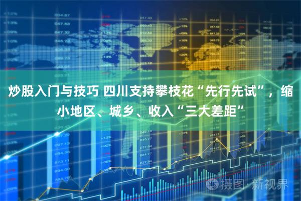 炒股入门与技巧 四川支持攀枝花“先行先试”，缩小地区、城乡、收入“三大差距”