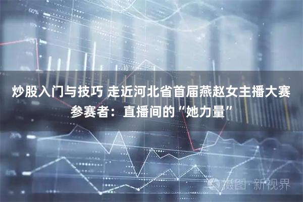 炒股入门与技巧 走近河北省首届燕赵女主播大赛参赛者：直播间的“她力量”