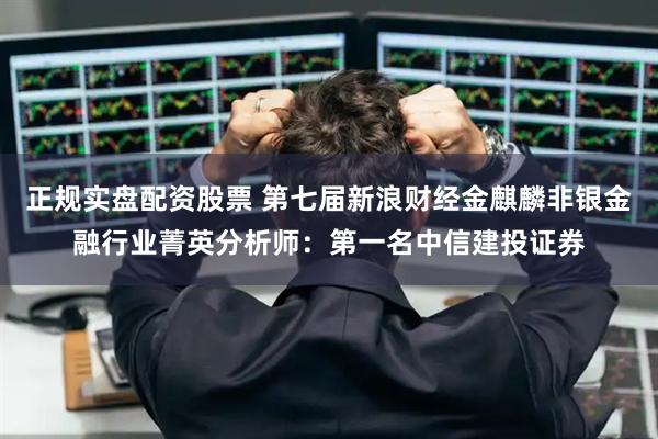 正规实盘配资股票 第七届新浪财经金麒麟非银金融行业菁英分析师：第一名中信建投证券