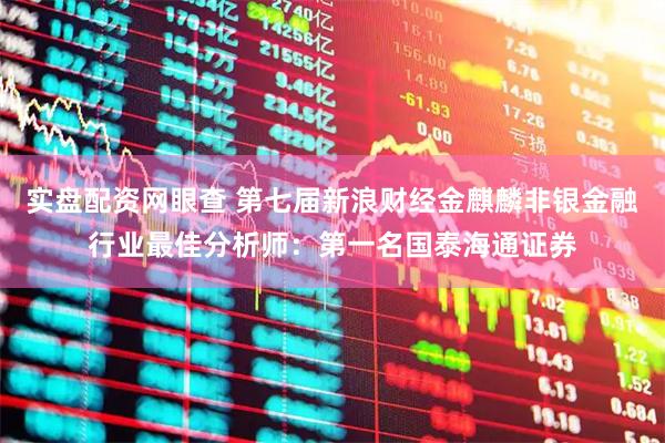 实盘配资网眼查 第七届新浪财经金麒麟非银金融行业最佳分析师：第一名国泰海通证券