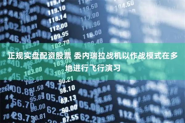 正规实盘配资股票 委内瑞拉战机以作战模式在多地进行飞行演习