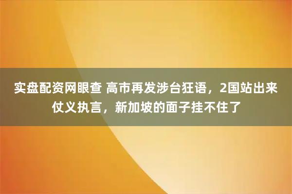 实盘配资网眼查 高市再发涉台狂语，2国站出来仗义执言，新加坡的面子挂不住了