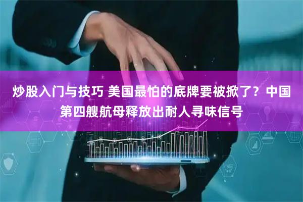 炒股入门与技巧 美国最怕的底牌要被掀了？中国第四艘航母释放出耐人寻味信号