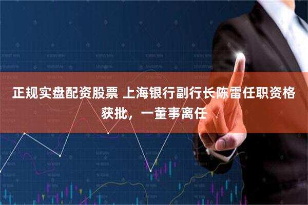 正规实盘配资股票 上海银行副行长陈雷任职资格获批，一董事离任
