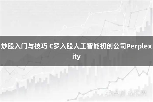 炒股入门与技巧 C罗入股人工智能初创公司Perplexity