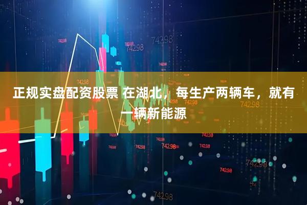 正规实盘配资股票 在湖北，每生产两辆车，就有一辆新能源