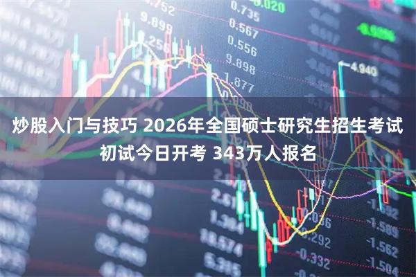 炒股入门与技巧 2026年全国硕士研究生招生考试初试今日开考 343万人报名