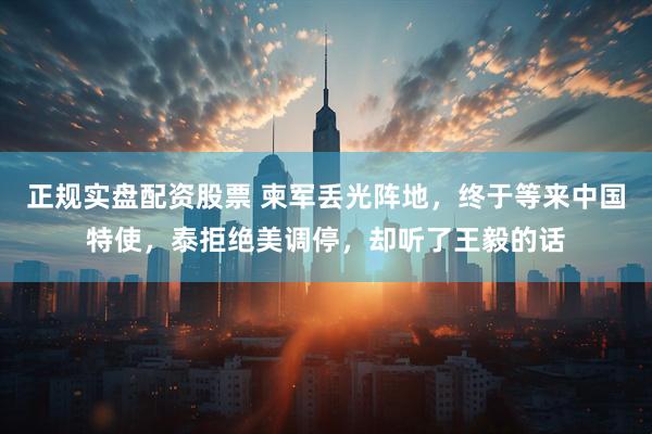 正规实盘配资股票 柬军丢光阵地，终于等来中国特使，泰拒绝美调停，却听了王毅的话