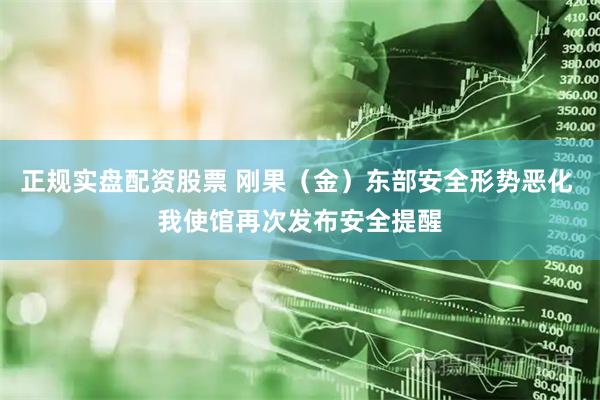 正规实盘配资股票 刚果（金）东部安全形势恶化 我使馆再次发布安全提醒