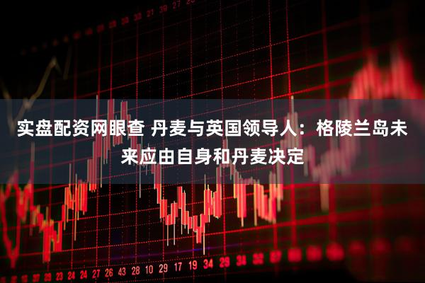 实盘配资网眼查 丹麦与英国领导人：格陵兰岛未来应由自身和丹麦决定