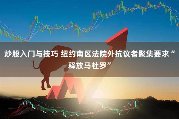 炒股入门与技巧 纽约南区法院外抗议者聚集要求“释放马杜罗”