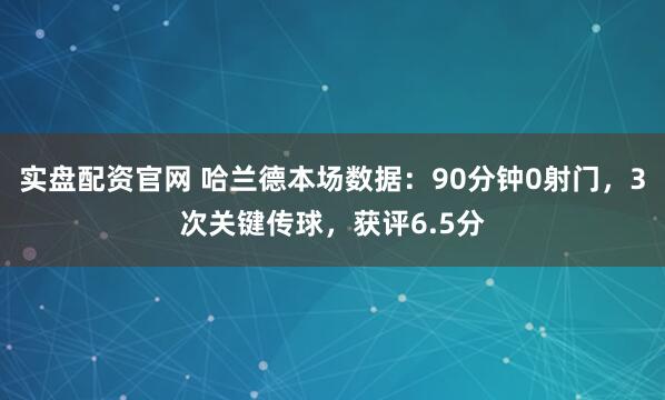 实盘配资官网 哈兰德本场数据：90分钟0射门，3次关键传球，获评6.5分