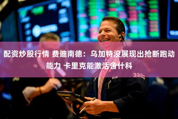 配资炒股行情 费迪南德：乌加特没展现出抢断跑动能力 卡里克能激活舍什科