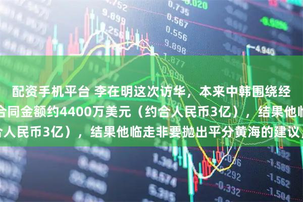 配资手机平台 李在明这次访华，本来中韩围绕经贸等达成不少合作，合同金额约4400万美元（约合人民币3亿），结果他临走非要抛出平分黄海的建议，说