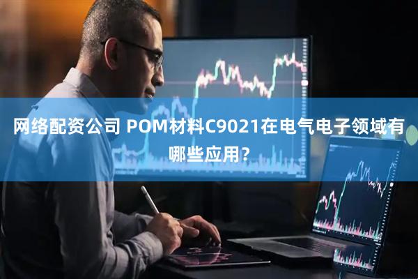 网络配资公司 POM材料C9021在电气电子领域有哪些应用？