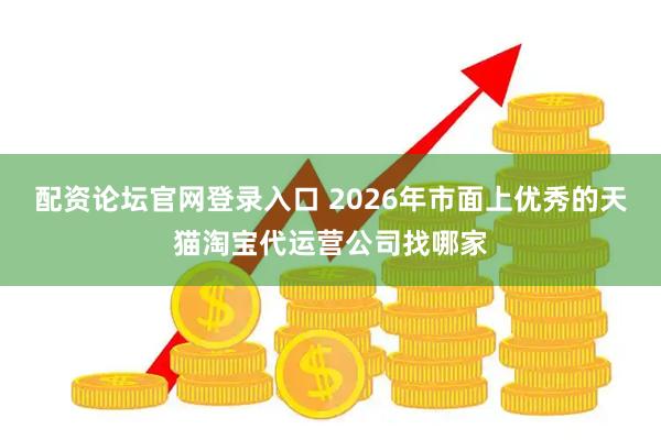 配资论坛官网登录入口 2026年市面上优秀的天猫淘宝代运营公司找哪家
