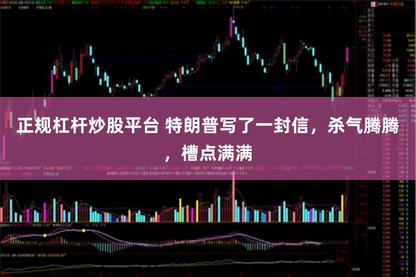 正规杠杆炒股平台 特朗普写了一封信，杀气腾腾，槽点满满