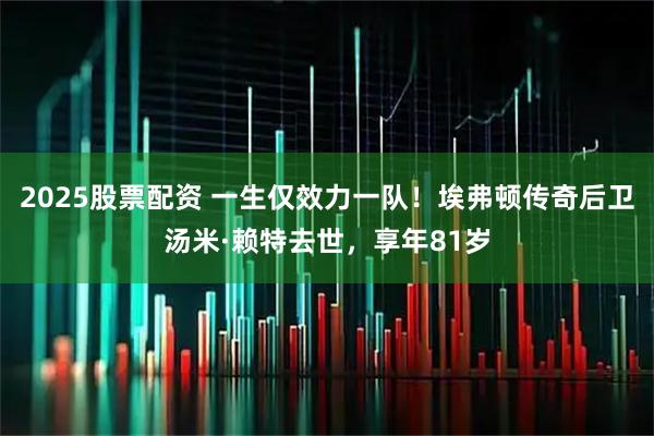 2025股票配资 一生仅效力一队！埃弗顿传奇后卫汤米·赖特去世，享年81岁