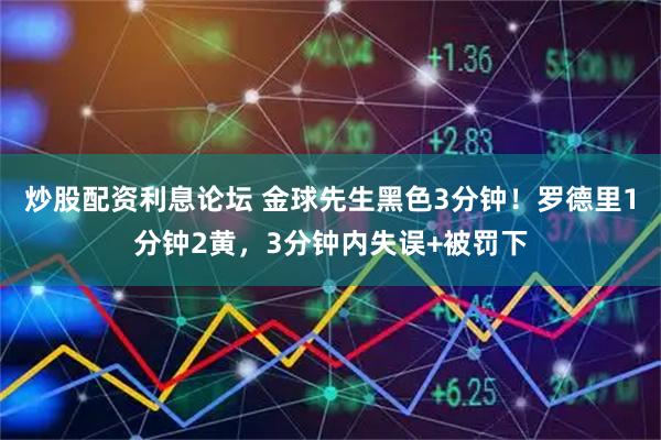 炒股配资利息论坛 金球先生黑色3分钟！罗德里1分钟2黄，3分钟内失误+被罚下