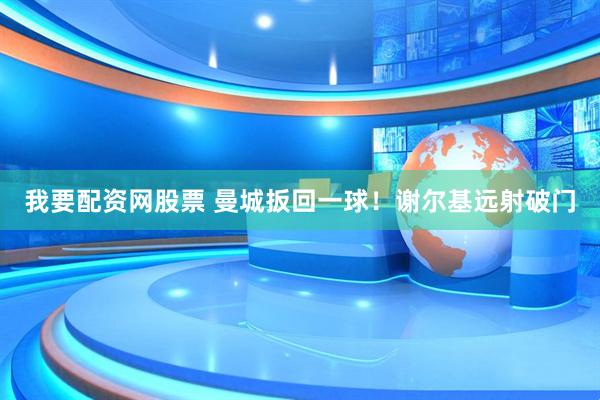 我要配资网股票 曼城扳回一球！谢尔基远射破门