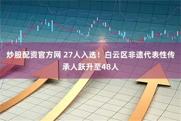 炒股配资官方网 27人入选！白云区非遗代表性传承人跃升至48人