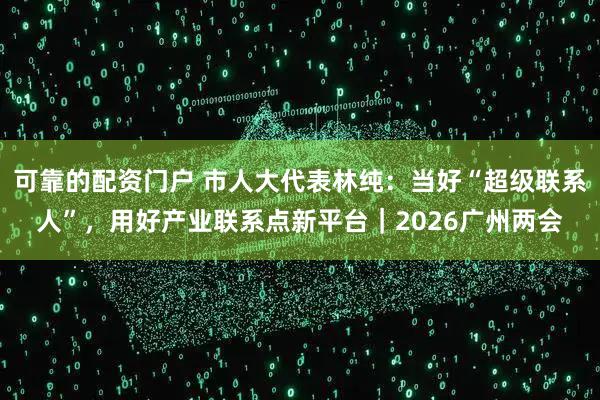 可靠的配资门户 市人大代表林纯：当好“超级联系人”，用好产业联系点新平台｜2026广州两会