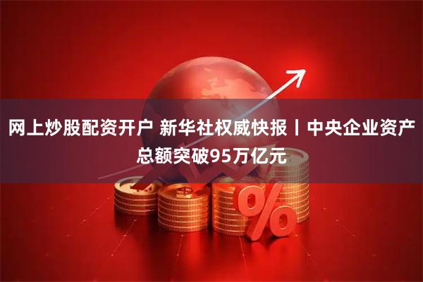 网上炒股配资开户 新华社权威快报丨中央企业资产总额突破95万亿元