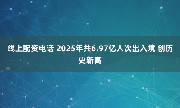 线上配资电话 2025年共6.97亿人次出入境 创历史新高