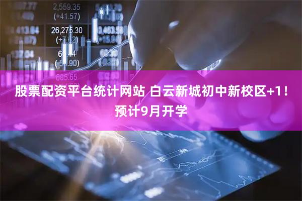 股票配资平台统计网站 白云新城初中新校区+1！预计9月开学