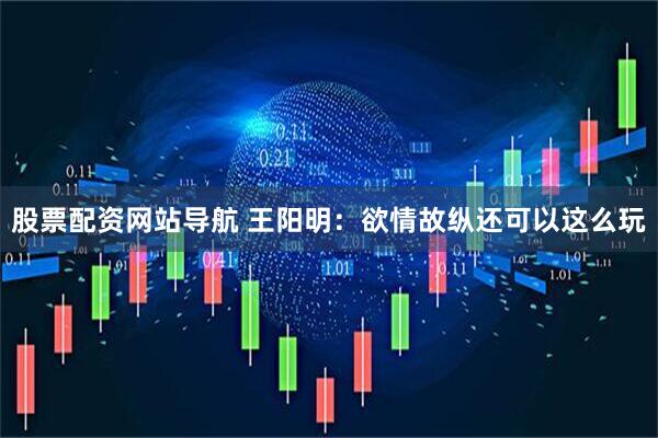 股票配资网站导航 王阳明：欲情故纵还可以这么玩