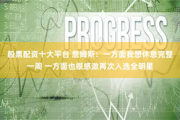 股票配资十大平台 詹姆斯：一方面我想休息完整一周 一方面也很感激再次入选全明星