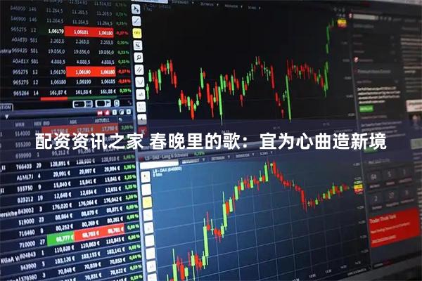 配资资讯之家 春晚里的歌：宜为心曲造新境