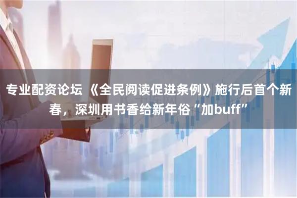 专业配资论坛 《全民阅读促进条例》施行后首个新春，深圳用书香给新年俗“加buff”