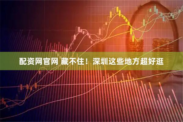 配资网官网 藏不住！深圳这些地方超好逛