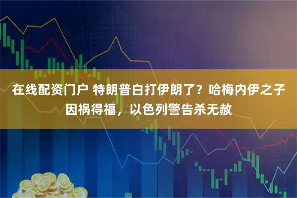 在线配资门户 特朗普白打伊朗了？哈梅内伊之子因祸得福，以色列警告杀无赦