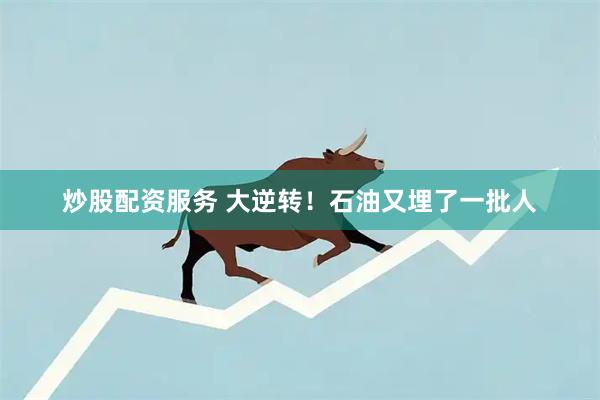 炒股配资服务 大逆转！石油又埋了一批人