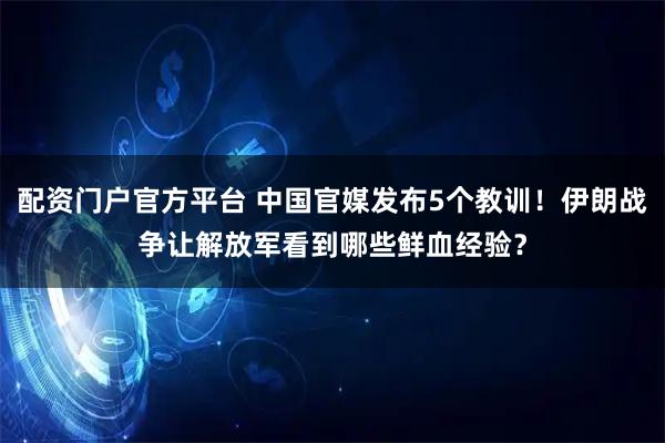 配资门户官方平台 中国官媒发布5个教训！伊朗战争让解放军看到哪些鲜血经验？