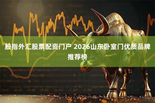 股指外汇股票配资门户 2026山东卧室门优质品牌推荐榜