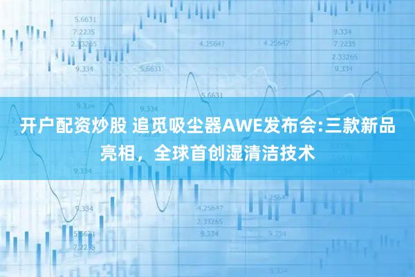 开户配资炒股 追觅吸尘器AWE发布会:三款新品亮相，全球首创湿清洁技术