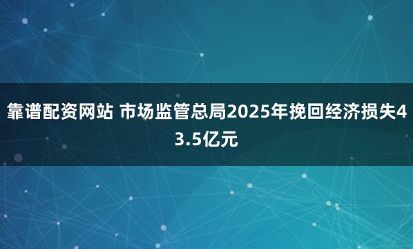 靠谱配资网站 市场监管总局2025年挽回经济损失43.5亿元