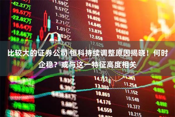 比较大的证券公司 恒科持续调整原因揭晓！何时企稳？或与这一特征高度相关