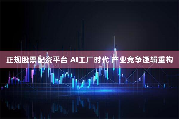 正规股票配资平台 AI工厂时代 产业竞争逻辑重构