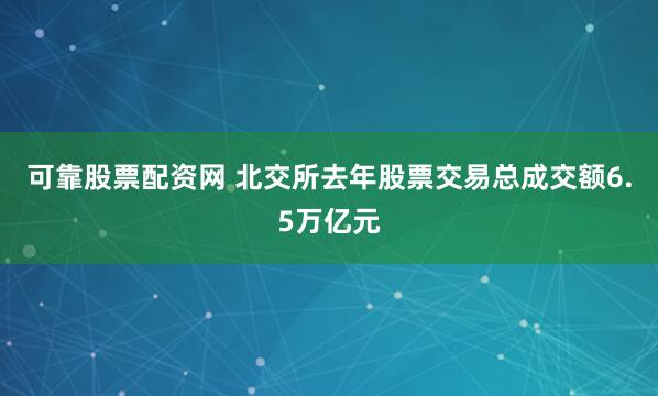 可靠股票配资网 北交所去年股票交易总成交额6.5万亿元