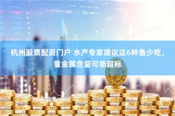 杭州股票配资门户 水产专家建议这6种鱼少吃，重金属含量可能超标