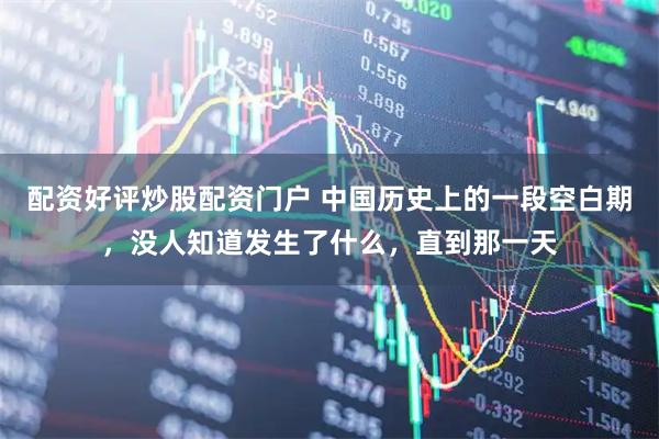 配资好评炒股配资门户 中国历史上的一段空白期，没人知道发生了什么，直到那一天