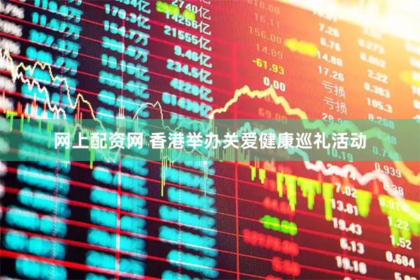 网上配资网 香港举办关爱健康巡礼活动