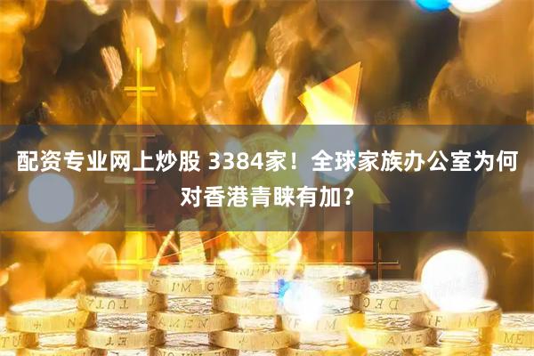 配资专业网上炒股 3384家！全球家族办公室为何对香港青睐有加？
