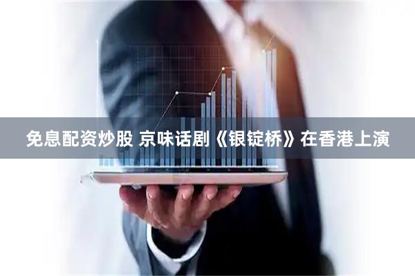 免息配资炒股 京味话剧《银锭桥》在香港上演