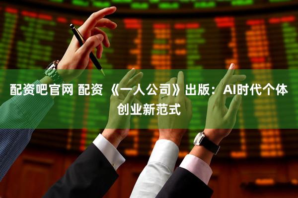 配资吧官网 配资 《一人公司》出版：AI时代个体创业新范式